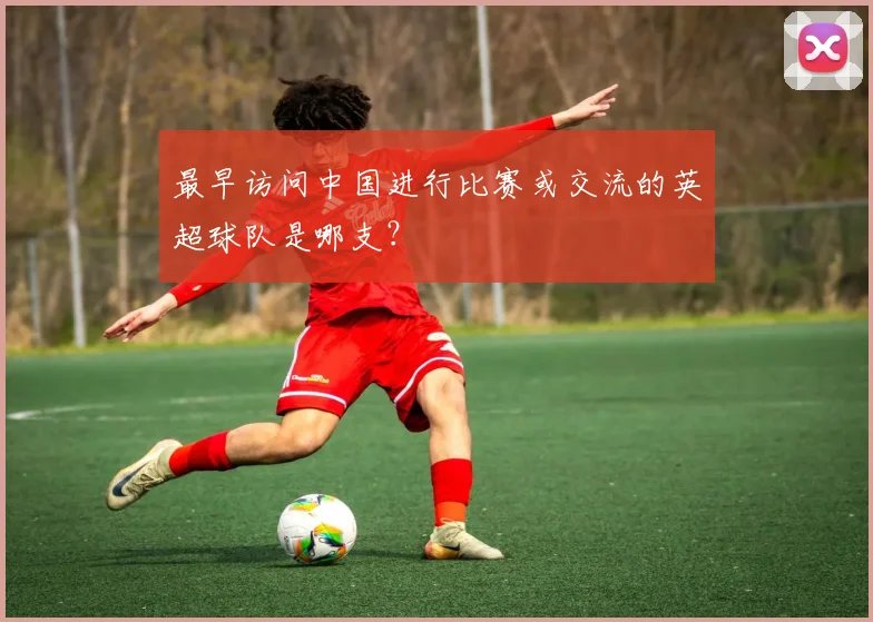 最早访问中国进行比赛或交流的英超球队是哪支？