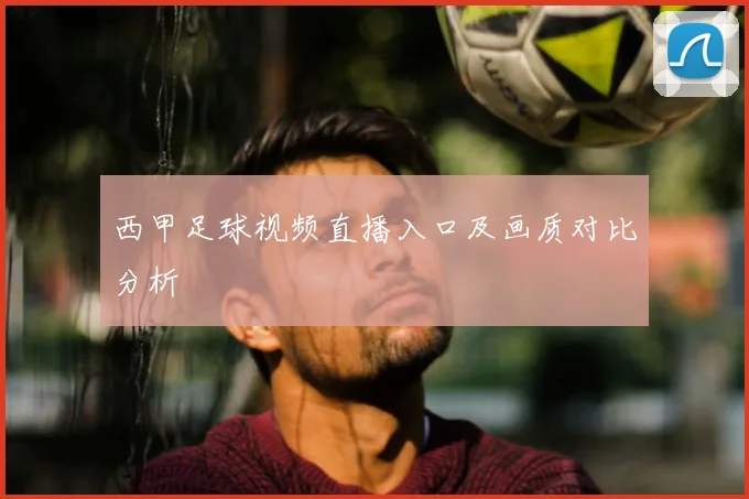 西甲足球视频直播入口及画质对比分析