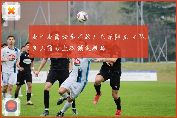 浙江浙商证券不敌广东东阳光 主队多人得分上双锁定胜局