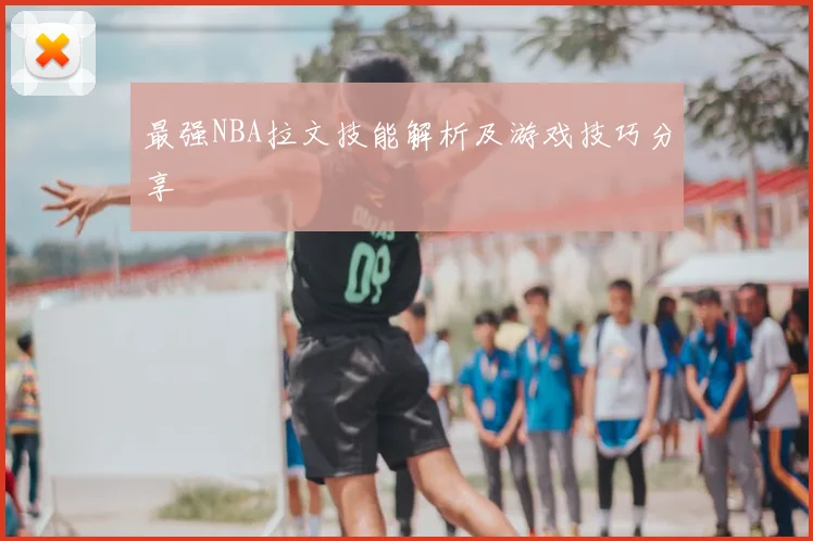 最强NBA拉文技能解析及游戏技巧分享