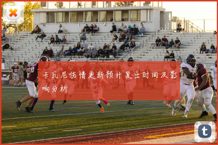 卡瓦尼伤情更新预计复出时间及影响分析